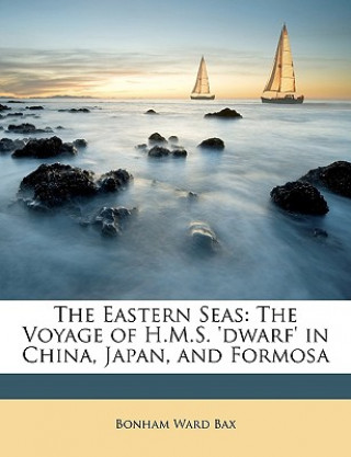 Könyv The Eastern Seas: The Voyage of H.M.S. 'Dwarf' in China, Japan, and Formosa Bonham Ward Bax