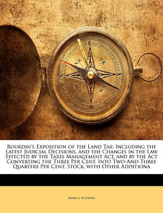 Könyv Bourdin's Exposition of the Land Tax: Including the Latest Judicial Decisions, and the Changes in the Law Effected by the Taxes Management ACT, and by Mark A. Bourdin