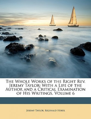Kniha The Whole Works of the Right REV. Jeremy Taylor: With a Life of the Author and a Critical Examination of His Writings, Volume 6 Jeremy Taylor