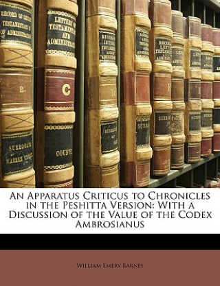 Carte An Apparatus Criticus to Chronicles in the Peshitta Version: With a Discussion of the Value of the Codex Ambrosianus William Emery Barnes