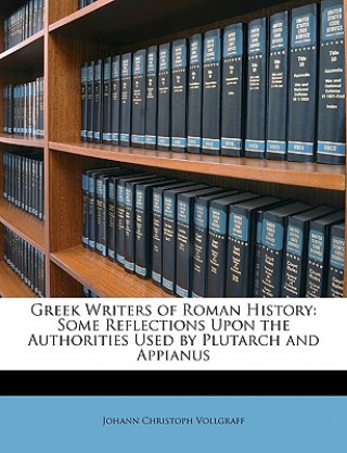 Book Greek Writers of Roman History: Some Reflections Upon the Authorities Used by Plutarch and Appianus Johann Christoph Vollgraff