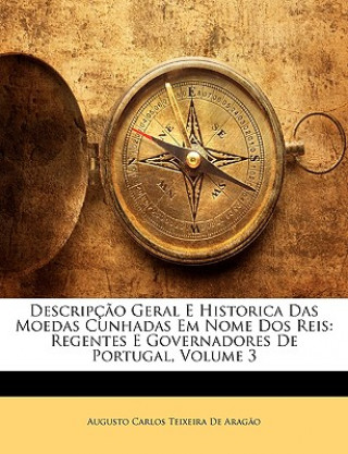 Kniha Descripcao Geral E Historica Das Moedas Cunhadas Em Nome DOS Reis: Regentes E Governadores de Portugal, Volume 3 Augusto Carlos Teixeira De Arago