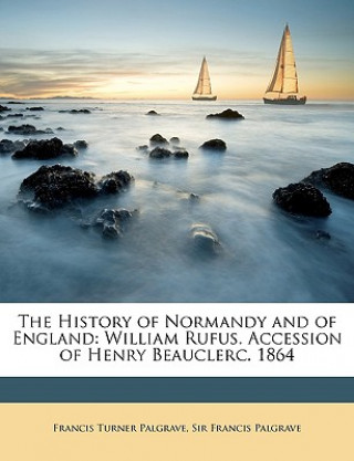 Kniha The History of Normandy and of England: William Rufus. Accession of Henry Beauclerc. 1864 Francis Turner Palgrave