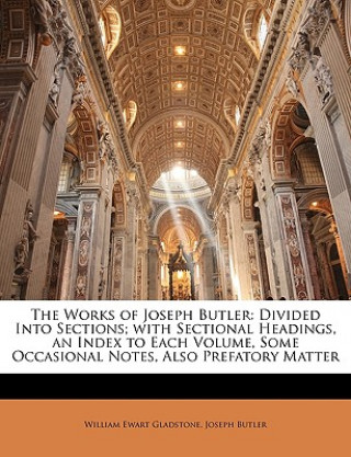 Kniha The Works of Joseph Butler: Divided Into Sections; With Sectional Headings, an Index to Each Volume, Some Occasional Notes, Also Prefatory Matter William Ewart Gladstone