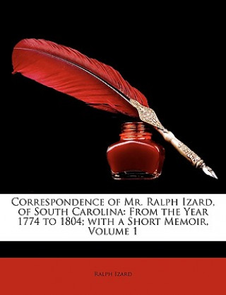 Kniha Correspondence of Mr. Ralph Izard, of South Carolina: From the Year 1774 to 1804; With a Short Memoir, Volume 1 Ralph Izard