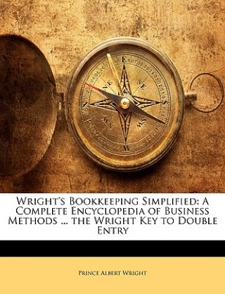 Kniha Wright's Bookkeeping Simplified: A Complete Encyclopedia of Business Methods ... the Wright Key to Double Entry Prince Albert Wright