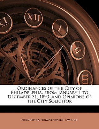 Kniha Ordinances of the City of Philadelphia, from January 1 to December 31, 1893. and Opinions of the City Solicitor Philadelphia