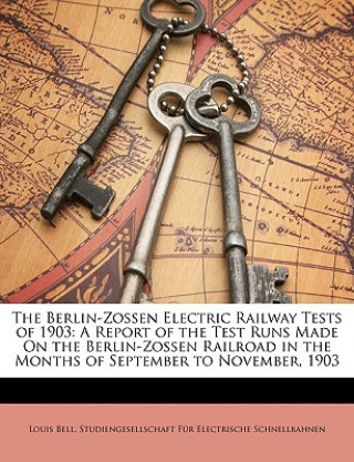 Libro The Berlin-Zossen Electric Railway Tests of 1903: A Report of the Test Runs Made on the Berlin-Zossen Railroad in the Months of September to November, Louis Bell