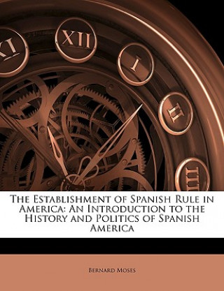 Książka The Establishment of Spanish Rule in America: An Introduction to the History and Politics of Spanish America Bernard Moses