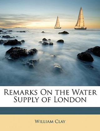 Kniha Remarks on the Water Supply of London William Clay