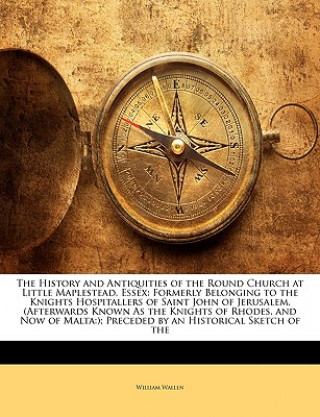 Книга The History and Antiquities of the Round Church at Little Maplestead, Essex: Formerly Belonging to the Knights Hospitallers of Saint John of Jerusalem William Wallen