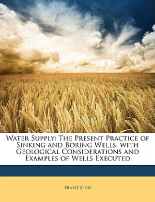 Könyv Water Supply: The Present Practice of Sinking and Boring Wells, with Geological Considerations and Examples of Wells Executed Ernest Spon