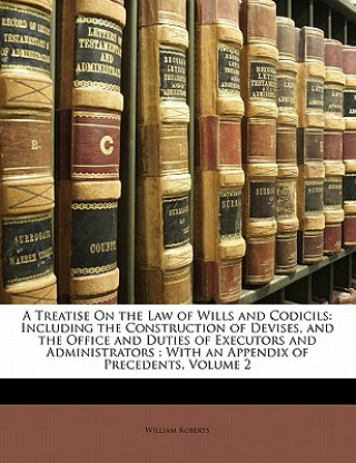 Carte A Treatise on the Law of Wills and Codicils: Including the Construction of Devises, and the Office and Duties of Executors and Administrators: With an William Roberts