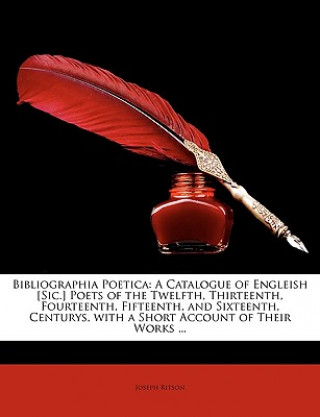 Carte Bibliographia Poetica: A Catalogue of Engleish [Sic.] Poets of the Twelfth, Thirteenth, Fourteenth, Fifteenth, and Sixteenth, Centurys, with Joseph Ritson