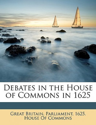 Livre Debates in the House of Commons in 1625 1625 House O. Great Britain Parliament