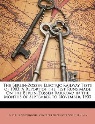 Carte The Berlin-Zossen Electric Railway Tests of 1903: A Report of the Test Runs Made on the Berlin-Zossen Railroad in the Months of September to November, Louis Bell