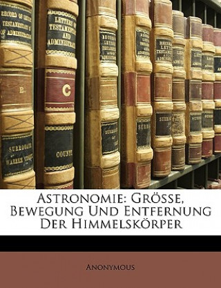 Kniha Astronomie: Grosse, Bewegung Und Entfernung Der Himmelskorper Anonymous
