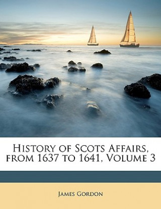 Kniha History of Scots Affairs, from 1637 to 1641, Volume 3 James Gordon