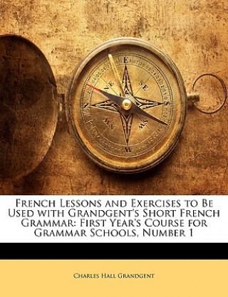 Kniha French Lessons and Exercises to Be Used with Grandgent's Short French Grammar: First Year's Course for Grammar Schools, Number 1 Charles Hall Grandgent