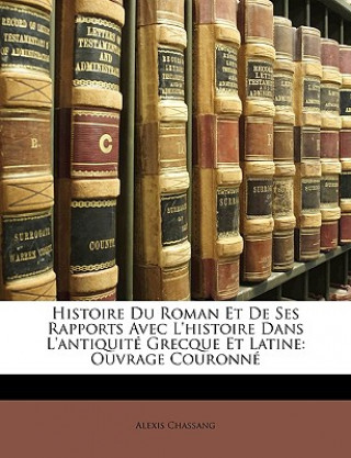 Boek Histoire Du Roman Et de Ses Rapports Avec l'Histoire Dans l'Antiquité Grecque Et Latine: Ouvrage Couronné Alexis Chassang