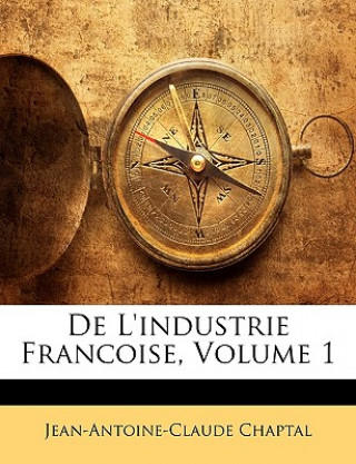 Kniha De L'industrie Francoise, Volume 1 Jean Antoine Claude Chaptal