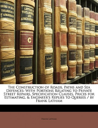 Książka The Construction of Roads, Paths and Sea Defences: With Portions Relating to Private Street Repairs, Specification Clauses, Prices for Estimating, & E Frank Latham