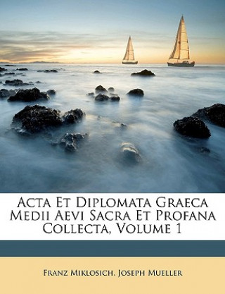 Carte ACTA Et Diplomata Graeca Medii Aevi Sacra Et Profana Collecta, Volume 1 Franz Miklosich