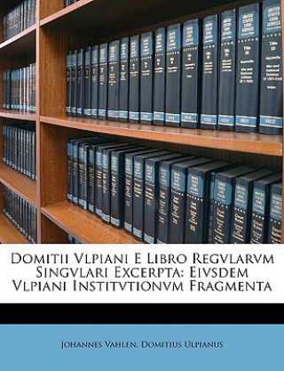 Kniha Domitii Vlpiani E Libro Regvlarvm Singvlari Excerpta: Eivsdem Vlpiani Institvtionvm Fragmenta Johannes Vahlen