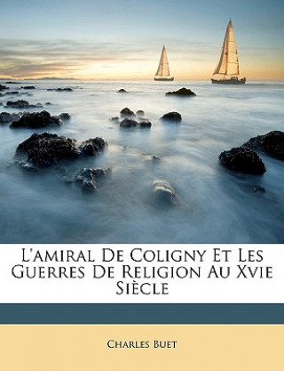 Kniha L'Amiral de Coligny Et Les Guerres de Religion Au Xvie Si?cle Charles Buet