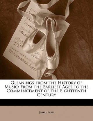 Carte Gleanings from the History of Music: From the Earliest Ages to the Commencement of the Eighteenth Century Joseph Bird