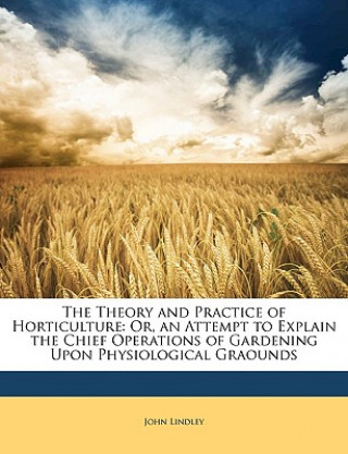 Livre The Theory and Practice of Horticulture: Or, an Attempt to Explain the Chief Operations of Gardening Upon Physiological Graounds John Lindley