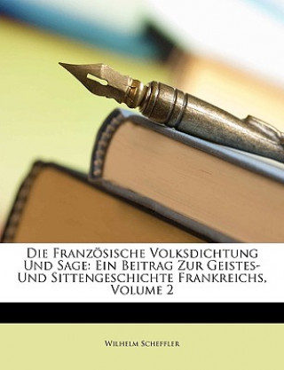Könyv Die Franzosische Volksdichtung Und Sage: Ein Beitrag Zur Geistes- Und Sittengeschichte Frankreichs, Volume 2 Wilhelm Scheffler