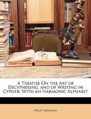 Carte A Treatise on the Art of Decyphering, and of Writing in Cypher: With an Harmonic Alphabet Philip Thicknesse