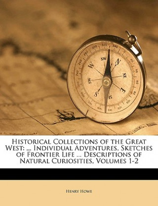 Kniha Historical Collections of the Great West: ... Individual Adventures, Sketches of Frontier Life ... Descriptions of Natural Curiosities, Volumes 1-2 Henry Howe