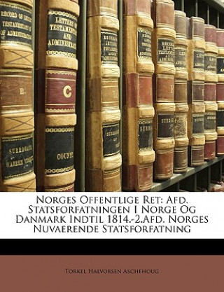 Könyv Norges Offentlige Ret: Afd. Statsforfatningen I Norge Og Danmark Indtil 1814.-2.Afd. Norges Nuvaerende Statsforfatning Torkel Halvorsen Aschehoug
