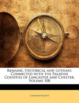 Kniha Remains, Historical and Literary, Connected with the Palatine Counties of Lancaster and Chester, Volume 108 Chetham Society