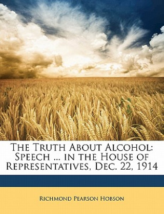 Книга The Truth about Alcohol: Speech ... in the House of Representatives, Dec. 22, 1914 Richmond Pearson Hobson