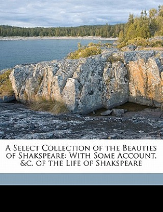 Carte A Select Collection of the Beauties of Shakspeare: With Some Account, &c. of the Life of Shakspeare William Shakespeare