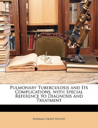 Книга Pulmonary Tuberculosis and Its Complications, with Special Reference to Diagnosis and Treatment Sherman Grant Bonney