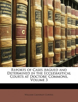 Kniha Reports of Cases Argued and Determined in the Ecclesiastical Courts at Doctors' Commons, Volume 3 William Calverley Curteis