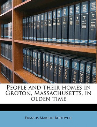 Könyv People and Their Homes in Groton, Massachusetts, in Olden Time Francis Marion Boutwell