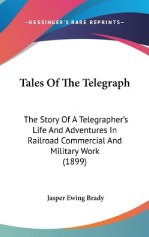 Knjiga Tales Of The Telegraph: The Story Of A Telegrapher's Life And Adventures In Railroad Commercial And Military Work (1899) Jasper Ewing Brady