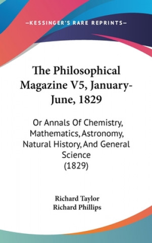 Kniha The Philosophical Magazine V5, January-June, 1829: Or Annals Of Chemistry, Mathematics, Astronomy, Natural History, And General Science (1829) Richard Taylor