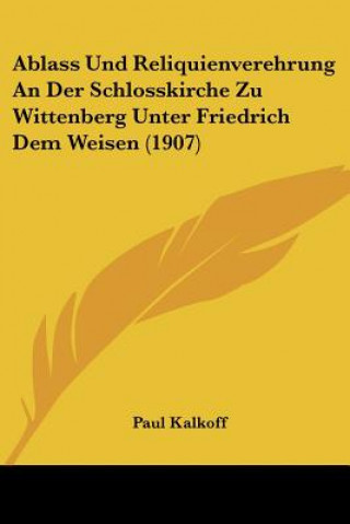 Kniha Ablass Und Reliquienverehrung An Der Schlosskirche Zu Wittenberg Unter Friedrich Dem Weisen (1907) Paul Kalkoff