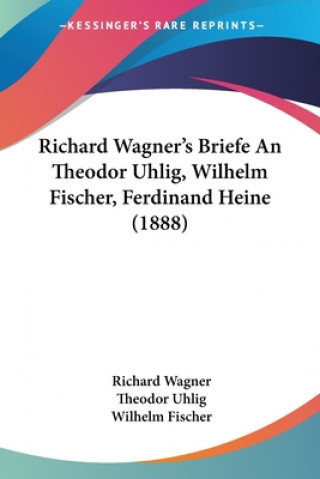 Kniha Richard Wagner's Briefe An Theodor Uhlig, Wilhelm Fischer, Ferdinand Heine (1888) Richard Wagner