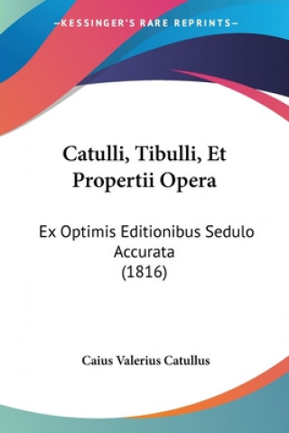 Kniha Catulli, Tibulli, Et Propertii Opera: Ex Optimis Editionibus Sedulo Accurata (1816) Caius Valerius Catullus