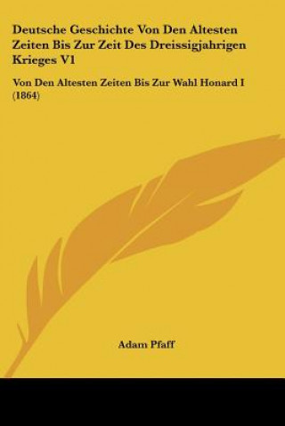 Buch Deutsche Geschichte Von Den Altesten Zeiten Bis Zur Zeit Des Dreissigjahrigen Krieges V1: Von Den Altesten Zeiten Bis Zur Wahl Honard I (1864) Adam Pfaff