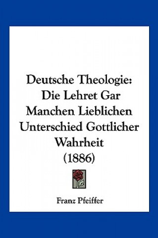 Kniha Deutsche Theologie: Die Lehret Gar Manchen Lieblichen Unterschied Gottlicher Wahrheit (1886) Franz Pfeiffer