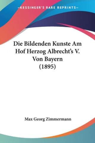 Книга Die Bildenden Kunste Am Hof Herzog Albrecht's V. Von Bayern (1895) Max Georg Zimmermann