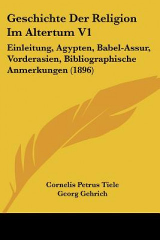 Książka Geschichte Der Religion Im Altertum V1: Einleitung, Agypten, Babel-Assur, Vorderasien, Bibliographische Anmerkungen (1896) Cornelis Petrus Tiele